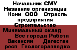 Начальник СМУ › Название организации ­ Нони, ООО › Отрасль предприятия ­ Строительство › Минимальный оклад ­ 76 000 - Все города Работа » Вакансии   . Дагестан респ.,Геологоразведка п.